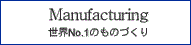 Manufacturing 世界No.1のものづくり