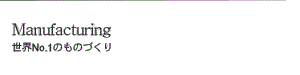 Manufacturing 世界No.1のものづくり