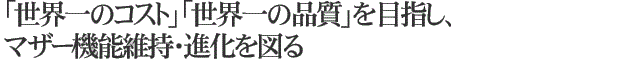 「世界一のコスト」「世界一の品質」を目指し、マザー機能維持・進化を図る