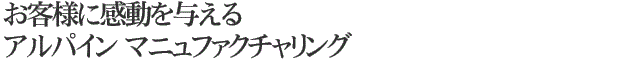 お客様に感動を与える アルパイン マニュファクチャリング